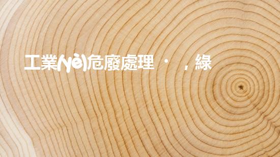 工業(yè)危廢處理，綠色守護者，護航美麗家園